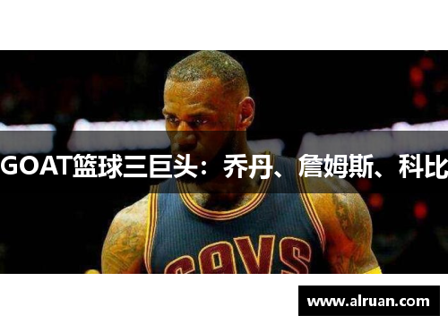 GOAT篮球三巨头：乔丹、詹姆斯、科比