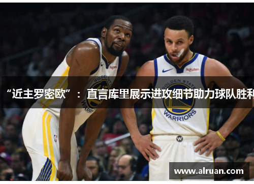 “近主罗密欧”：直言库里展示进攻细节助力球队胜利