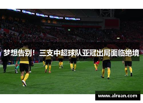 梦想告别！三支中超球队亚冠出局面临绝境